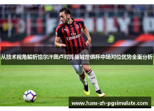 从技术视角解析恰尔汗奥卢对阵曼城世俱杯中场对位优势全面分析