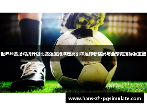 世界杯赛场对抗升级比赛强度持续走高引领足球新格局与全球竞技标准重塑 世界杯赛场对抗升级比赛强度持续走高引领足球新格局与全球竞技标准重塑