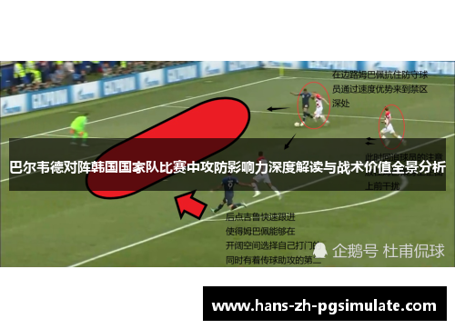 巴尔韦德对阵韩国国家队比赛中攻防影响力深度解读与战术价值全景分析 巴尔韦德对阵韩国国家队比赛中攻防影响力深度解读与战术价值全景分析