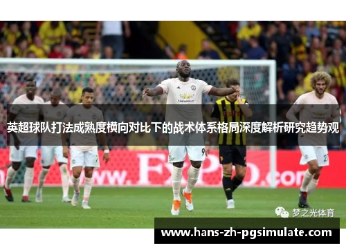 英超球队打法成熟度横向对比下的战术体系格局深度解析研究趋势观