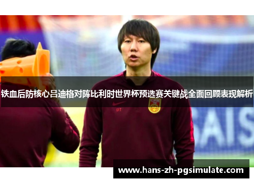 铁血后防核心吕迪格对阵比利时世界杯预选赛关键战全面回顾表现解析