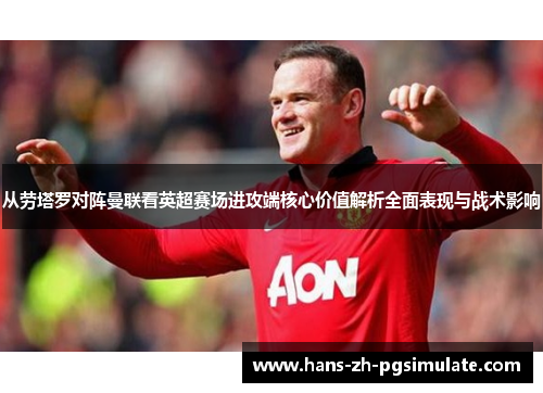 从劳塔罗对阵曼联看英超赛场进攻端核心价值解析全面表现与战术影响 从劳塔罗对阵曼联看英超赛场进攻端核心价值解析全面表现与战术影响