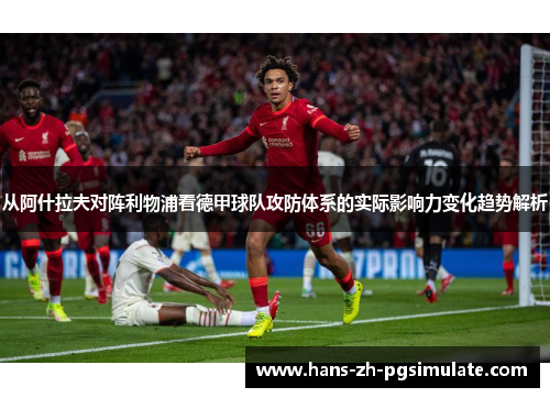 从阿什拉夫对阵利物浦看德甲球队攻防体系的实际影响力变化趋势解析