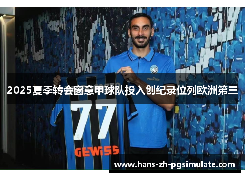 2025夏季转会窗意甲球队投入创纪录位列欧洲第三