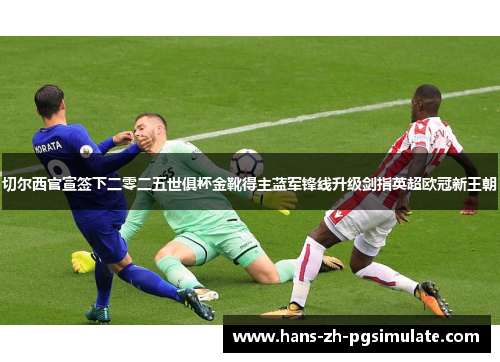 切尔西官宣签下二零二五世俱杯金靴得主蓝军锋线升级剑指英超欧冠新王朝