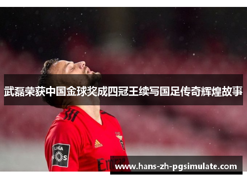 武磊荣获中国金球奖成四冠王续写国足传奇辉煌故事 武磊荣获中国金球奖成四冠王续写国足传奇辉煌故事