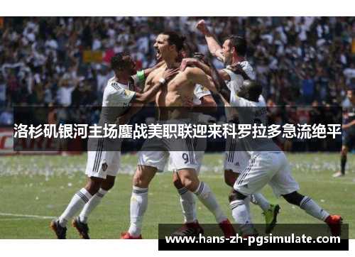 洛杉矶银河主场鏖战美职联迎来科罗拉多急流绝平