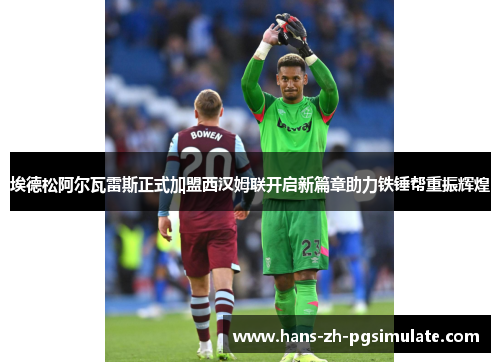 埃德松阿尔瓦雷斯正式加盟西汉姆联开启新篇章助力铁锤帮重振辉煌