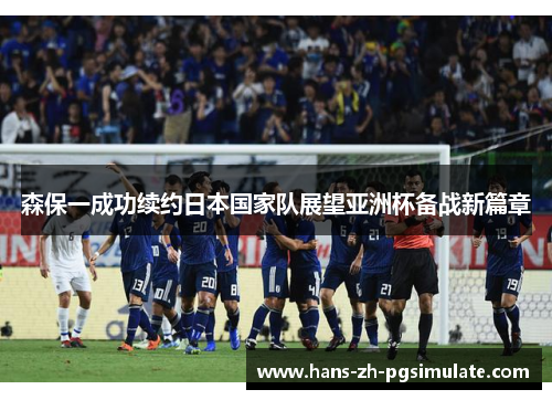 森保一成功续约日本国家队展望亚洲杯备战新篇章