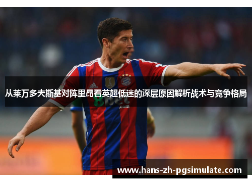 从莱万多夫斯基对阵里昂看英超低迷的深层原因解析战术与竞争格局